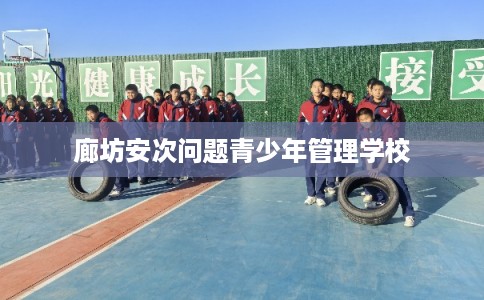 廊坊安次问题青少年管理学校 廊坊安次问题青少年管理学校