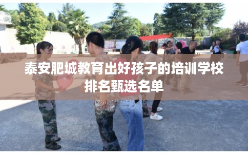 泰安肥城教育出好孩子的培训学校排名甄选名单