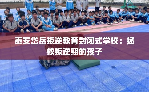 泰安岱岳叛逆教育封闭式学校：拯救叛逆期的孩子