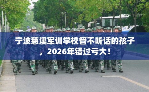宁波慈溪军训学校管不听话的孩子，2026年错过亏大！
