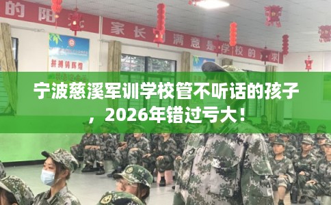 宁波慈溪军训学校管不听话的孩子，2026年错过亏大！