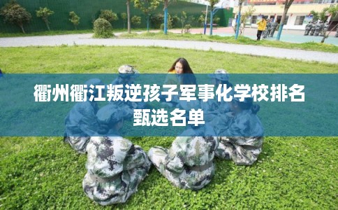 衢州衢江叛逆孩子军事化学校排名甄选名单 衢州衢江叛逆孩子军事化学校排名甄选名单