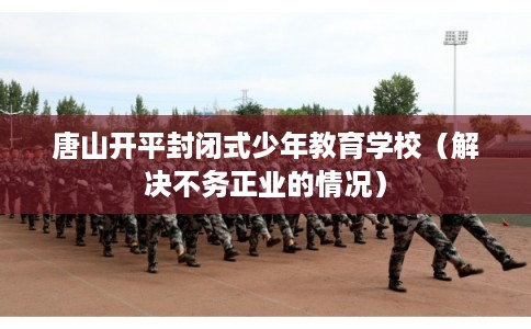 唐山开平封闭式少年教育学校（解决不务正业的情况）