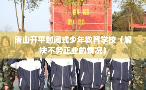 唐山开平封闭式少年教育学校（解决不务正业的情况）