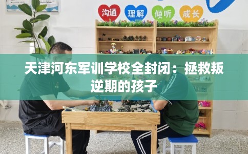 天津河东军训学校全封闭：拯救叛逆期的孩子