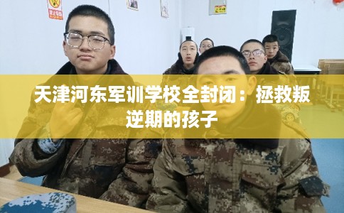 天津河东军训学校全封闭：拯救叛逆期的孩子