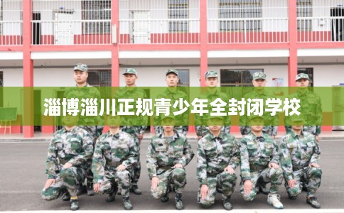 淄博淄川正规青少年全封闭学校 淄博淄川正规青少年全封闭学校