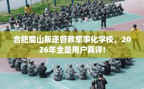 合肥蜀山叛逆管教军事化学校,2026年全是用户真评! 合肥蜀山叛逆管教军事化学校,2026年全是用户真评!