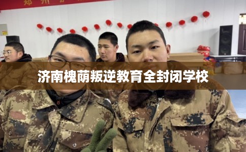 济南槐荫叛逆教育全封闭学校
