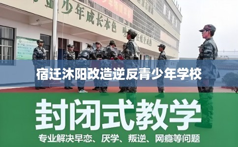 宿迁沐阳改造逆反青少年学校 宿迁沐阳改造逆反青少年学校