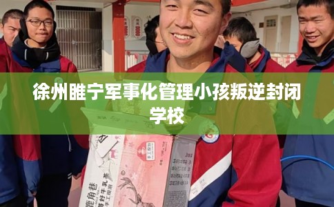 徐州睢宁军事化管理小孩叛逆封闭学校