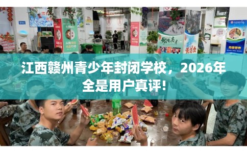 江西赣州青少年封闭学校,2026年全是用户真评! 江西赣州青少年封闭学校,2026年全是用户真评!