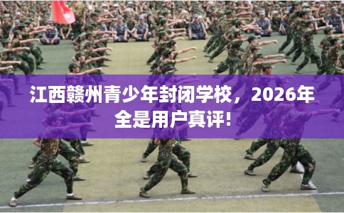 江西赣州青少年封闭学校，2026年全是用户真评!