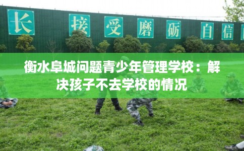 衡水阜城问题青少年管理学校:解决孩子不去学校的情况 衡水阜城问题青少年管理学校:解决孩子不去学校的情况