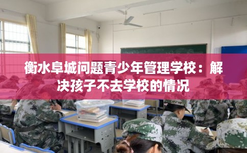 衡水阜城问题青少年管理学校:解决孩子不去学校的情况 衡水阜城问题青少年管理学校:解决孩子不去学校的情况