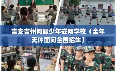 吉安吉州问题少年戒网学校（全年无休面向全国招生）