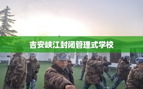 吉安峡江封闭管理式学校 吉安峡江封闭管理式学校