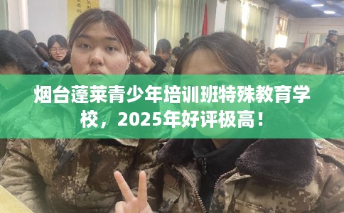 烟台蓬莱青少年培训班特殊教育学校，2025年好评极高！