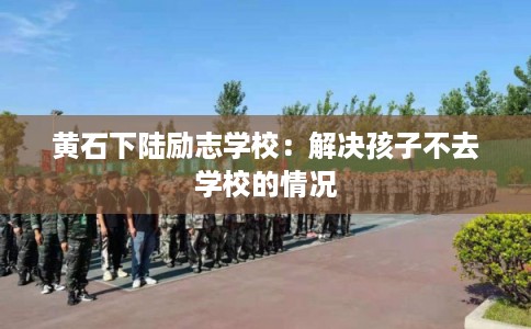 黄石下陆励志学校:解决孩子不去学校的情况 黄石下陆励志学校:解决孩子不去学校的情况