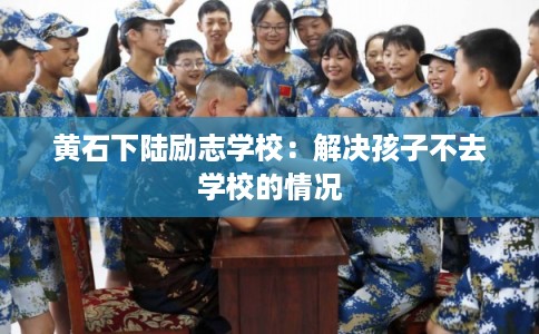 黄石下陆励志学校:解决孩子不去学校的情况 黄石下陆励志学校:解决孩子不去学校的情况