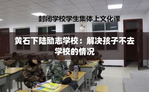 黄石下陆励志学校：解决孩子不去学校的情况