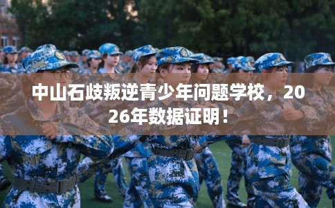 中山石歧叛逆青少年问题学校，2026年数据证明！
