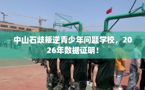 中山石歧叛逆青少年问题学校，2026年数据证明！