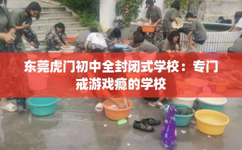 东莞虎门初中全封闭式学校：专门戒游戏瘾的学校