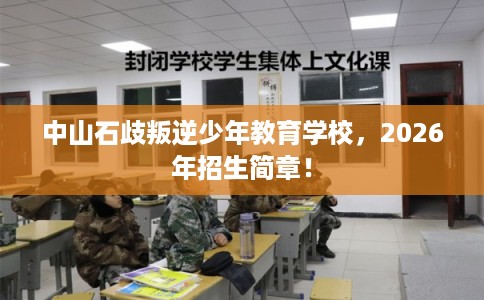中山石歧叛逆少年教育学校，2026年招生简章！