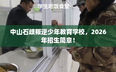 中山石歧叛逆少年教育学校，2026年招生简章！