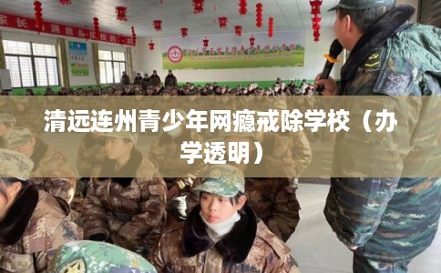 清远连州青少年网瘾戒除学校(办学透明) 清远连州青少年网瘾戒除学校(办学透明)