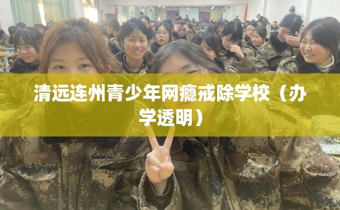 清远连州青少年网瘾戒除学校（办学透明）