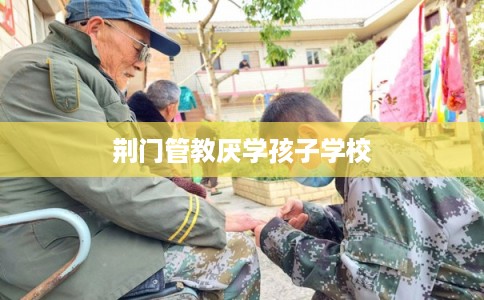 荆门管教厌学孩子学校