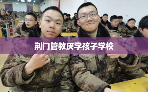 荆门管教厌学孩子学校