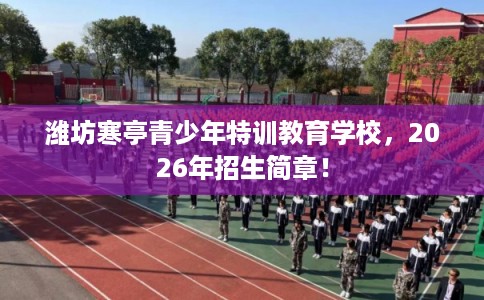 潍坊寒亭青少年特训教育学校,2026年招生简章! 潍坊寒亭青少年特训教育学校,2026年招生简章!