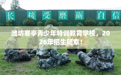 潍坊寒亭青少年特训教育学校,2026年招生简章! 潍坊寒亭青少年特训教育学校,2026年招生简章!