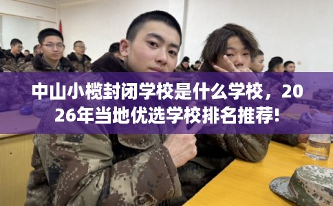 中山小榄封闭学校是什么学校，2026年当地优选学校排名推荐!