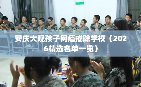 安庆大观孩子网瘾戒除学校（2026精选名单一览）