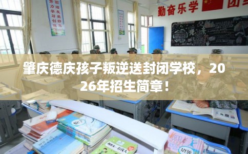 肇庆德庆孩子叛逆送封闭学校，2026年招生简章！