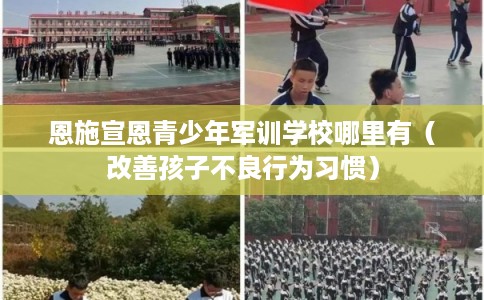 恩施宣恩青少年军训学校哪里有(改善孩子不良行为习惯) 恩施宣恩青少年军训学校哪里有(改善孩子不良行为习惯)