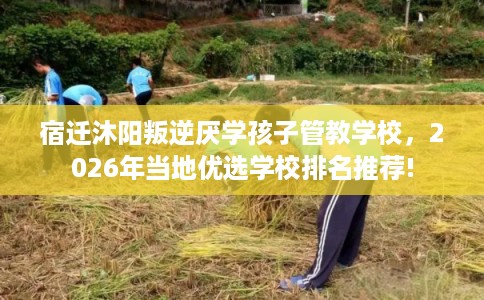 宿迁沐阳叛逆厌学孩子管教学校，2026年当地优选学校排名推荐!