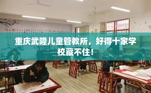 重庆武隆儿童管教所,好得十家学校藏不住! 重庆武隆儿童管教所,好得十家学校藏不住!