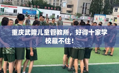 重庆武隆儿童管教所,好得十家学校藏不住! 重庆武隆儿童管教所,好得十家学校藏不住!