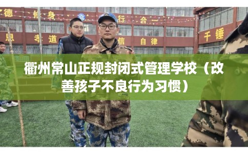 衢州常山正规封闭式管理学校（改善孩子不良行为习惯）