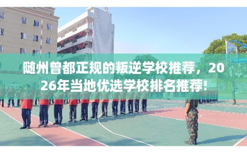 随州曾都正规的叛逆学校推荐，2026年当地优选学校排名推荐!
