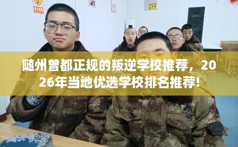 随州曾都正规的叛逆学校推荐，2026年当地优选学校排名推荐!