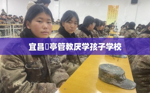 宜昌猇亭管教厌学孩子学校