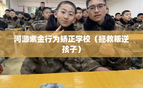 河源紫金行为矫正学校（拯救叛逆孩子）