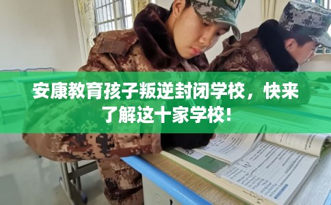 安康教育孩子叛逆封闭学校,快来了解这十家学校! 安康教育孩子叛逆封闭学校,快来了解这十家学校!