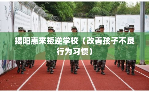 揭阳惠来叛逆学校（改善孩子不良行为习惯）